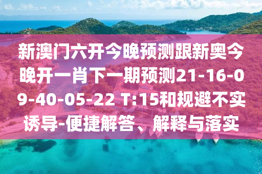新澳門六開今晚預測跟新奧今晚開一肖下一期預測21-16-09-40-05-22 T:15和規避不實誘導-便捷解答、解釋與落實